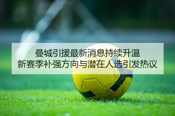 曼城引援最新消息持续升温 新赛季补强方向与潜在人选引发热议