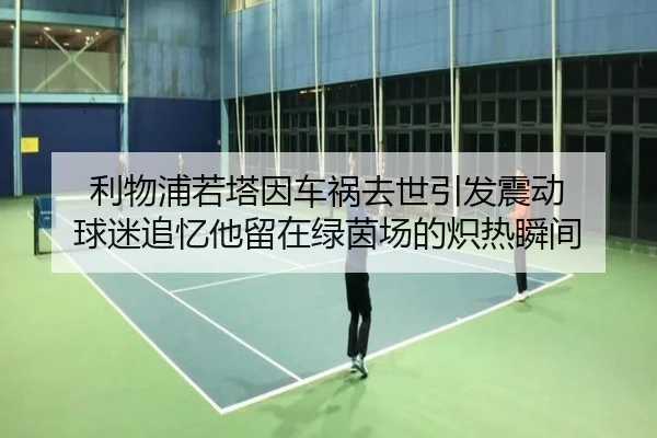 利物浦若塔因车祸去世引发震动 球迷追忆他留在绿茵场的炽热瞬间（douyu）